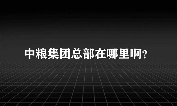 中粮集团总部在哪里啊？