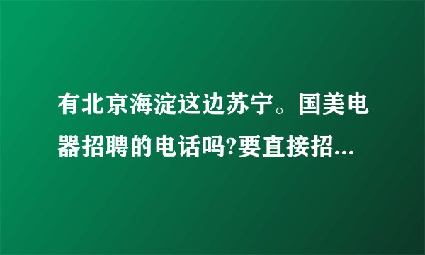 有北京海淀这边苏宁。国美电器招聘的电话吗?要直接招聘的哦！不要中介的那种，谢谢了