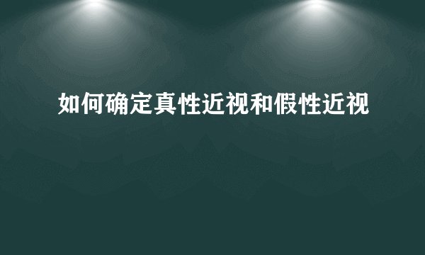 如何确定真性近视和假性近视