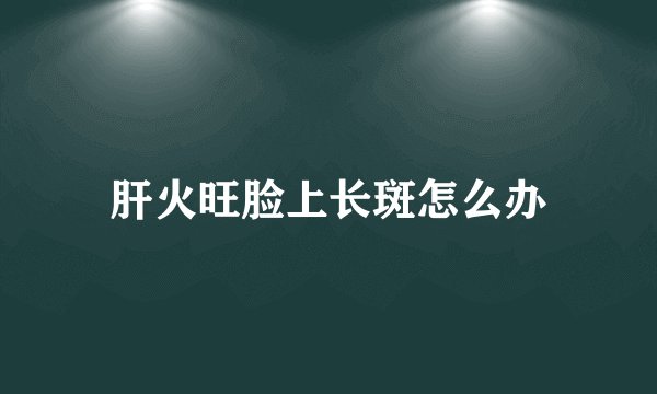 肝火旺脸上长斑怎么办