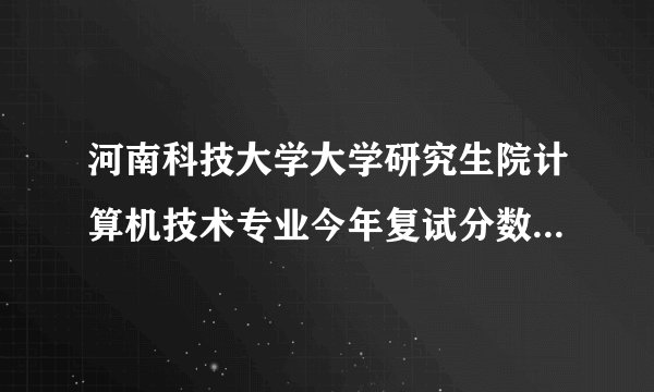 河南科技大学大学研究生院计算机技术专业今年复试分数线是多少？