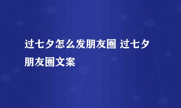 过七夕怎么发朋友圈 过七夕朋友圈文案