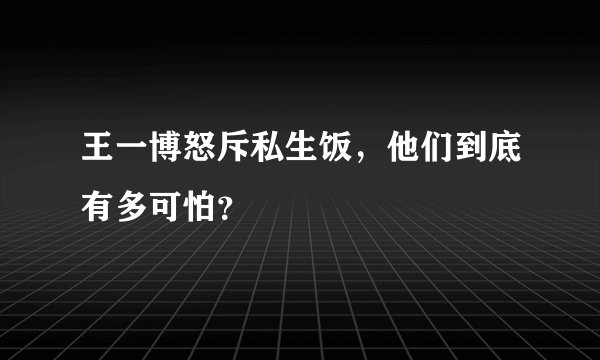 王一博怒斥私生饭，他们到底有多可怕？