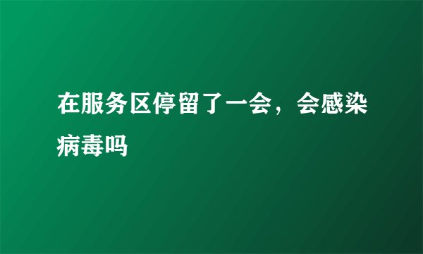在服务区停留了一会，会感染病毒吗