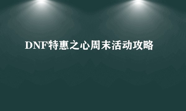 DNF特惠之心周末活动攻略