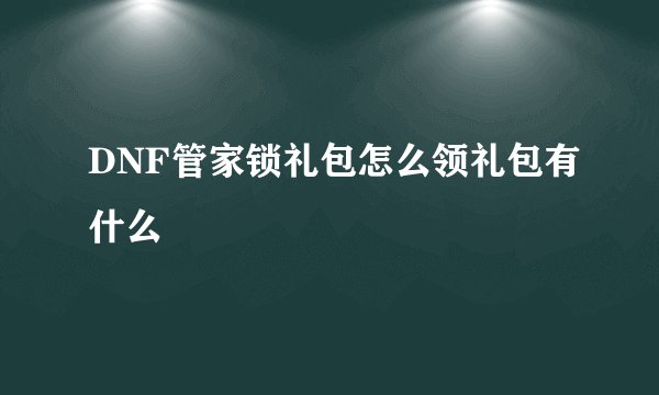DNF管家锁礼包怎么领礼包有什么