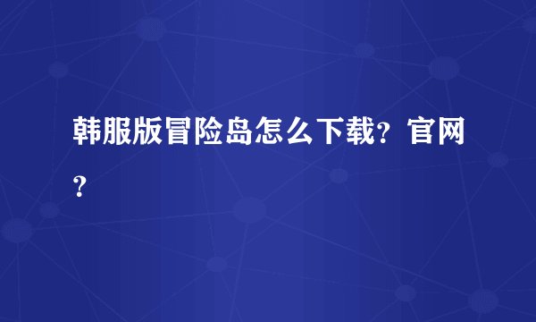 韩服版冒险岛怎么下载？官网？