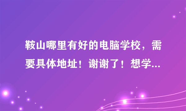 鞍山哪里有好的电脑学校，需要具体地址！谢谢了！想学家装设计！