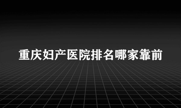 重庆妇产医院排名哪家靠前