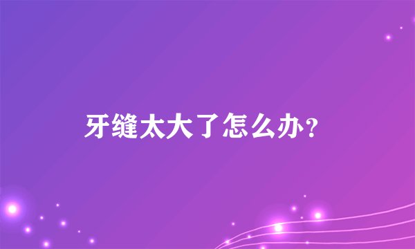 牙缝太大了怎么办？