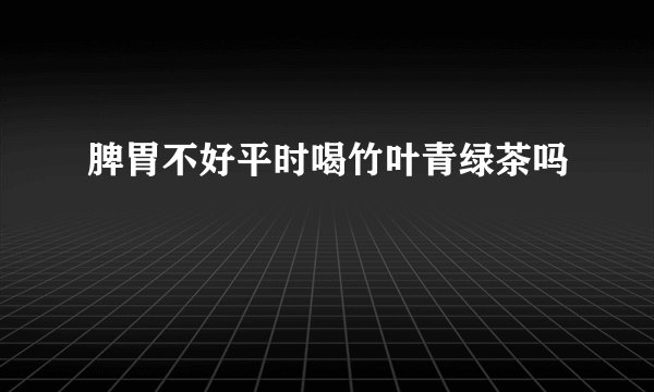 脾胃不好平时喝竹叶青绿茶吗