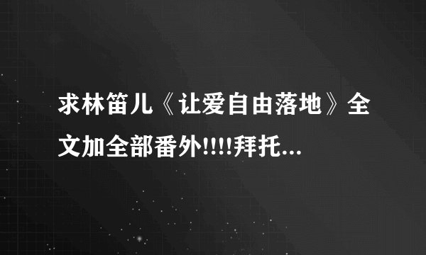 求林笛儿《让爱自由落地》全文加全部番外!!!!拜托了！！！好人一生平安！满意一定加分