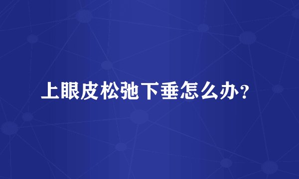 上眼皮松弛下垂怎么办？