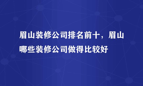 眉山装修公司排名前十，眉山哪些装修公司做得比较好