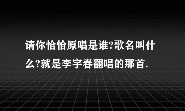 请你恰恰原唱是谁?歌名叫什么?就是李宇春翻唱的那首.