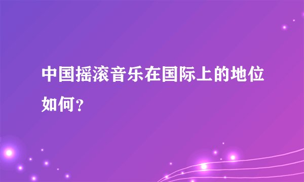 中国摇滚音乐在国际上的地位如何？