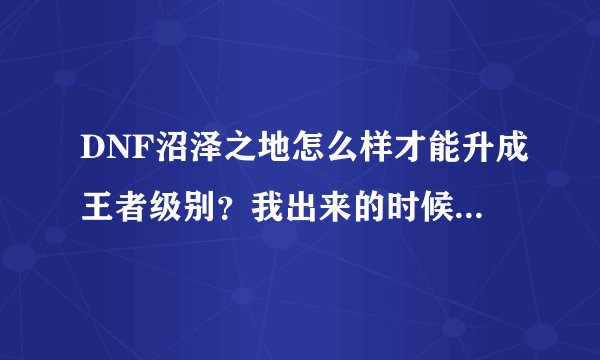 DNF沼泽之地怎么样才能升成王者级别？我出来的时候显示进入冒险级、但怎么选择不了《冒险级》？