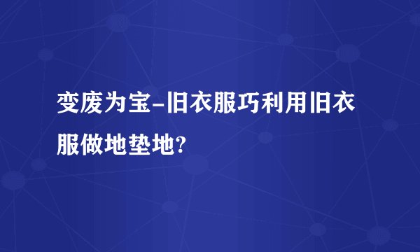 变废为宝-旧衣服巧利用旧衣服做地垫地?