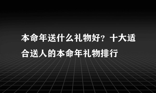 本命年送什么礼物好？十大适合送人的本命年礼物排行