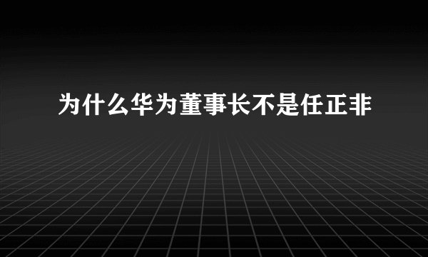 为什么华为董事长不是任正非