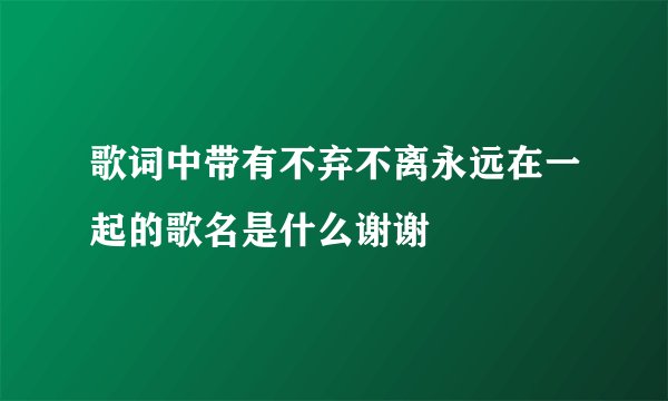 歌词中带有不弃不离永远在一起的歌名是什么谢谢