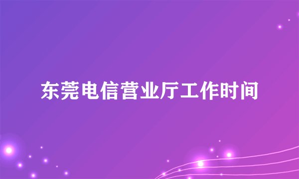 东莞电信营业厅工作时间
