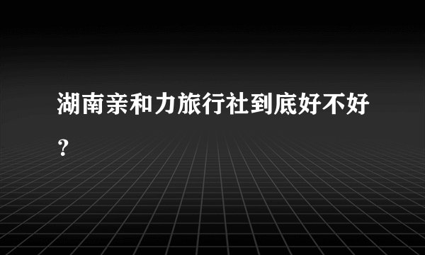 湖南亲和力旅行社到底好不好?
