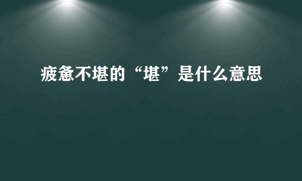 疲惫不堪的“堪”是什么意思