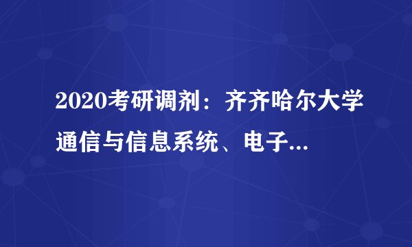 2020考研调剂:齐齐哈尔大学通信与信息系统、电子与通信工程专业