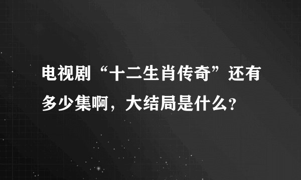 电视剧“十二生肖传奇”还有多少集啊，大结局是什么？