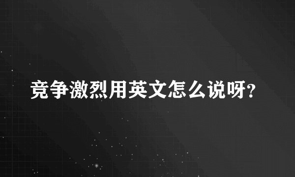 竞争激烈用英文怎么说呀？