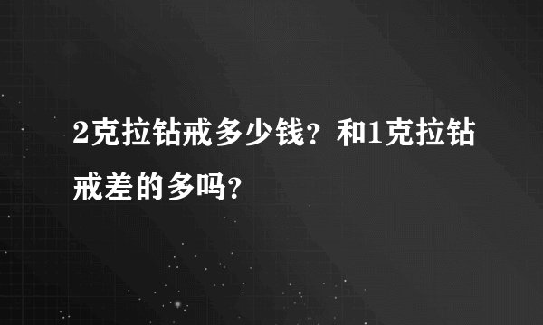 2克拉钻戒多少钱？和1克拉钻戒差的多吗？