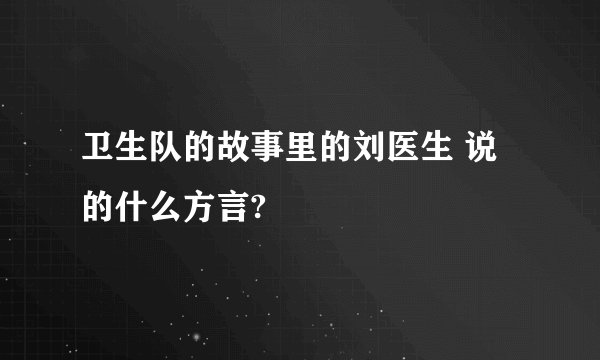 卫生队的故事里的刘医生 说的什么方言?
