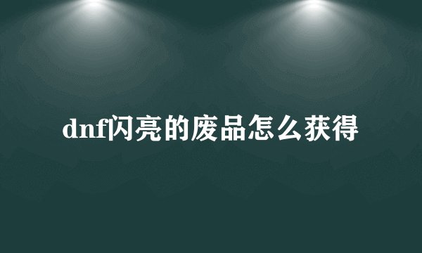 dnf闪亮的废品怎么获得