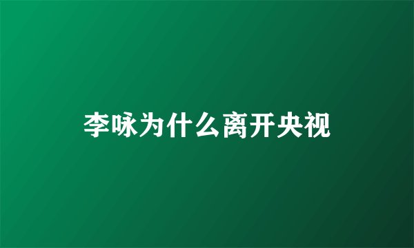 李咏为什么离开央视