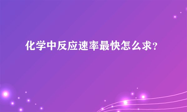 化学中反应速率最快怎么求？