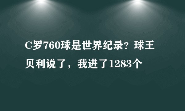 C罗760球是世界纪录？球王贝利说了，我进了1283个