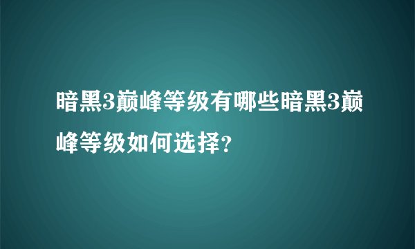 暗黑3巅峰等级有哪些暗黑3巅峰等级如何选择？