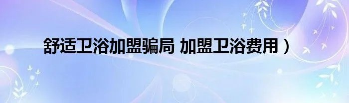 舒适卫浴加盟骗局 加盟卫浴费用)