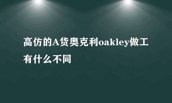 高仿的A货奥克利oakley做工有什么不同