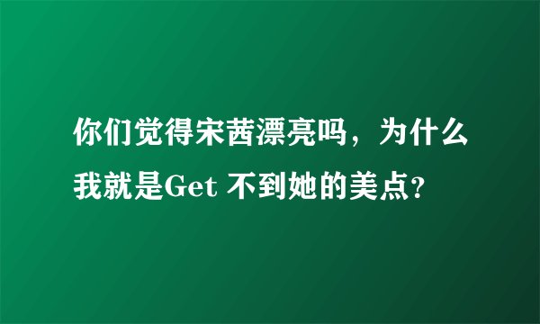 你们觉得宋茜漂亮吗,为什么我就是Get 不到她的美点?