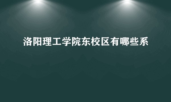 洛阳理工学院东校区有哪些系