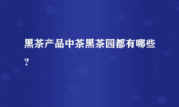 黑茶产品中茶黑茶园都有哪些？