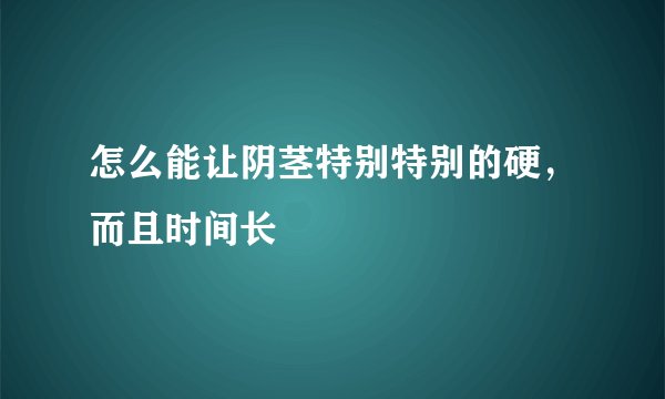 怎么能让阴茎特别特别的硬，而且时间长