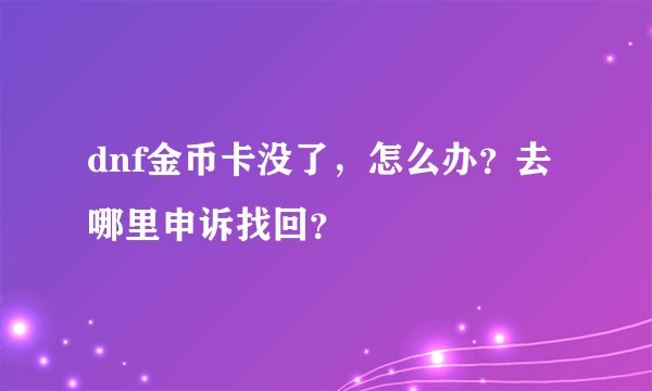 dnf金币卡没了，怎么办？去哪里申诉找回？