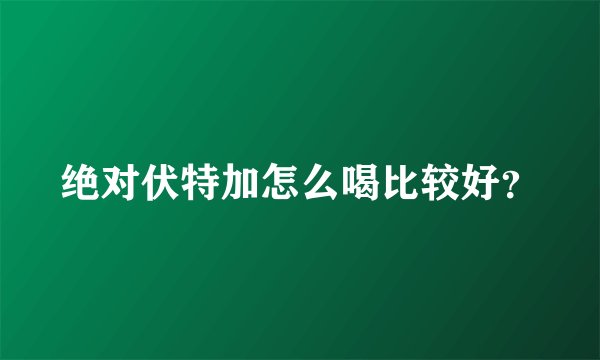 绝对伏特加怎么喝比较好?
