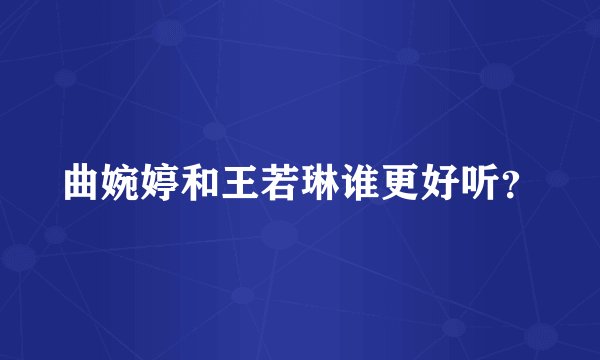 曲婉婷和王若琳谁更好听？