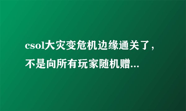 csol大灾变危机边缘通关了，不是向所有玩家随机赠送奖励吗？我那时刚死了才过关，是因为我死了没奖励吗？