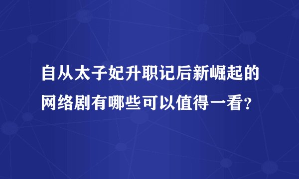自从太子妃升职记后新崛起的网络剧有哪些可以值得一看？