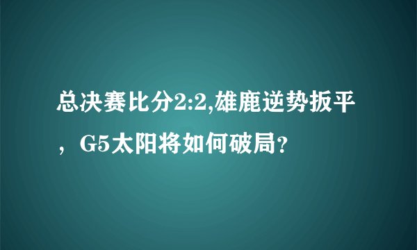 总决赛比分2:2,雄鹿逆势扳平,G5太阳将如何破局?